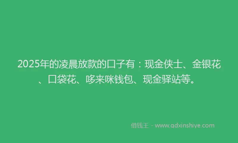 2025年的凌晨放款的口子有：现金侠士、金银花、口袋花、哆来咪钱包、现金驿站等。