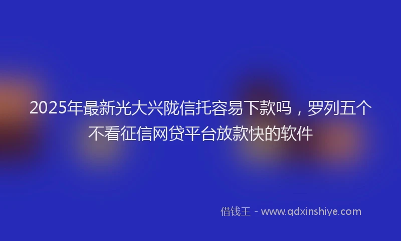 2025年最新光大兴陇信托容易下款吗，罗列五个不看征信网贷平台放款快的软件