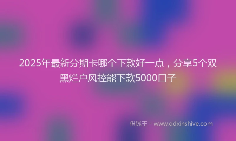 2025年最新分期卡哪个下款好一点，分享5个双黑烂户风控能下款5000口子