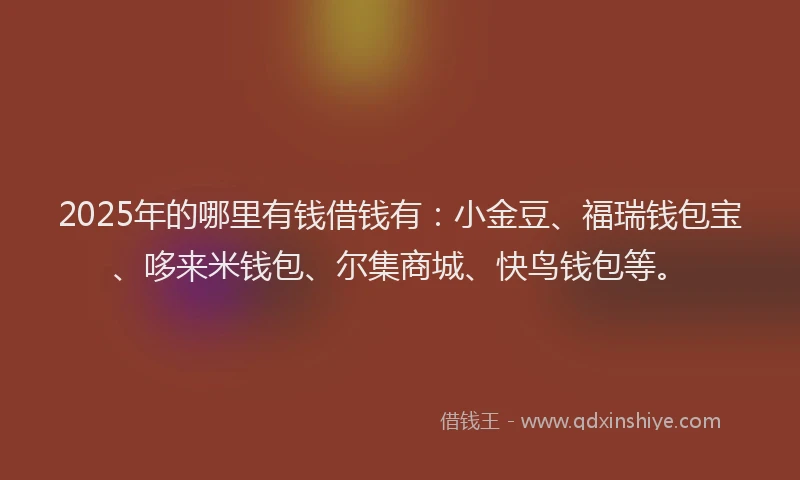 2025年的哪里有钱借钱有：小金豆、福瑞钱包宝、哆来米钱包、尔集商城、快鸟钱包等。