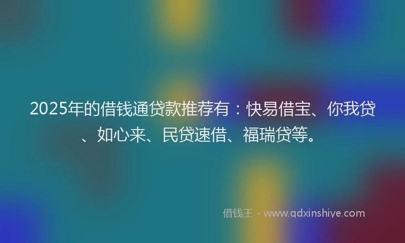 2025年的借钱通贷款推荐有：快易借宝、你我贷、如心来、民贷速借、福瑞贷等。
