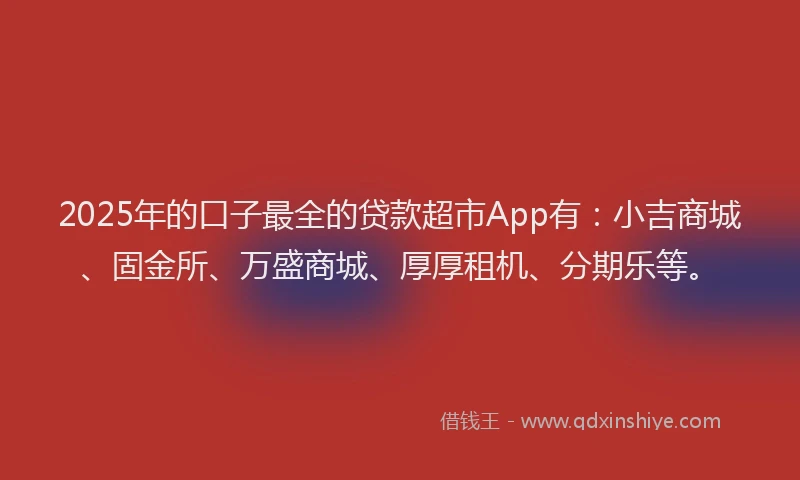 2025年的口子最全的贷款超市App有：小吉商城、固金所、万盛商城、厚厚租机、分期乐等。