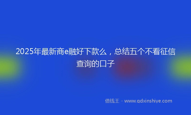 2025年最新商e融好下款么，总结五个不看征信查询的口子
