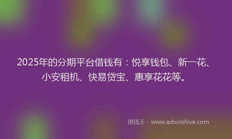 2025年的分期平台借钱有：悦享钱包、新一花、小安租机、快易贷宝、惠享花花等。