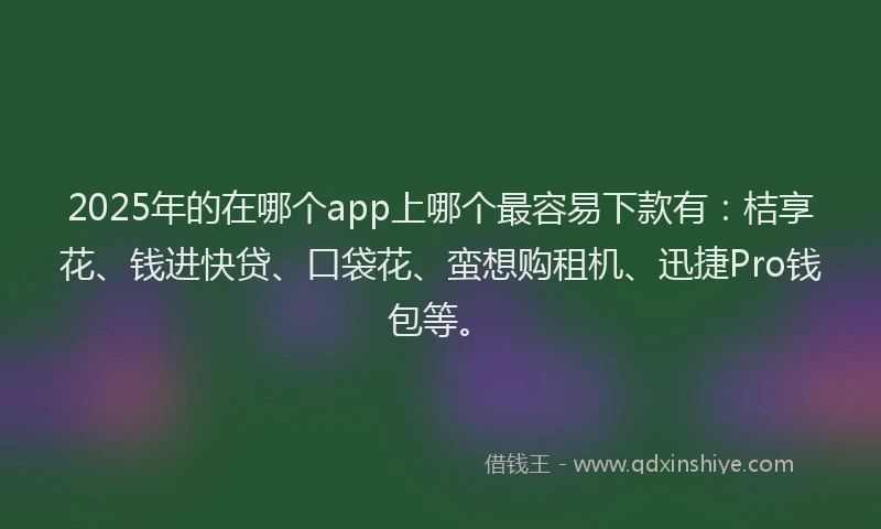 2025年的在哪个app上哪个最容易下款有：桔享花、钱进快贷、口袋花、蛮想购租机、迅捷Pro钱包等。