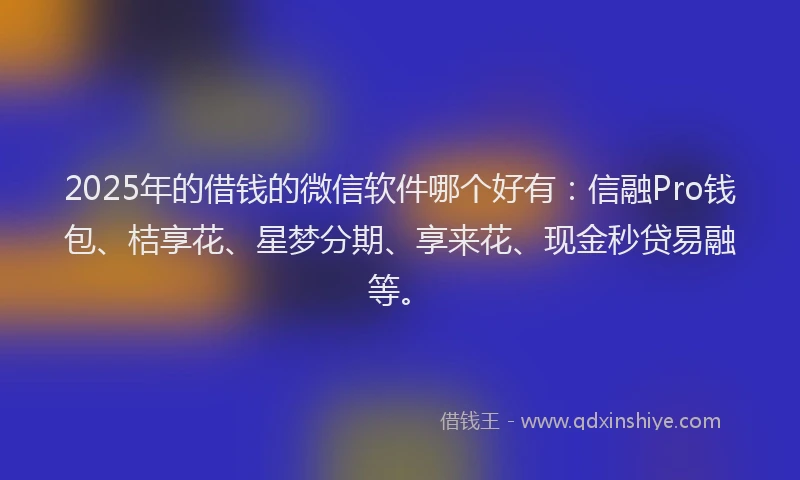 2025年的借钱的微信软件哪个好有：信融Pro钱包、桔享花、星梦分期、享来花、现金秒贷易融等。