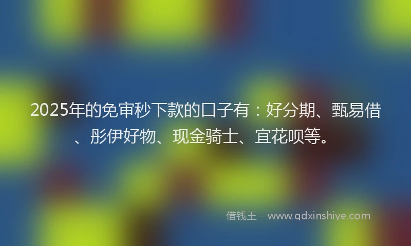 2025年的免审秒下款的口子有：好分期、甄易借、彤伊好物、现金骑士、宜花呗等。
