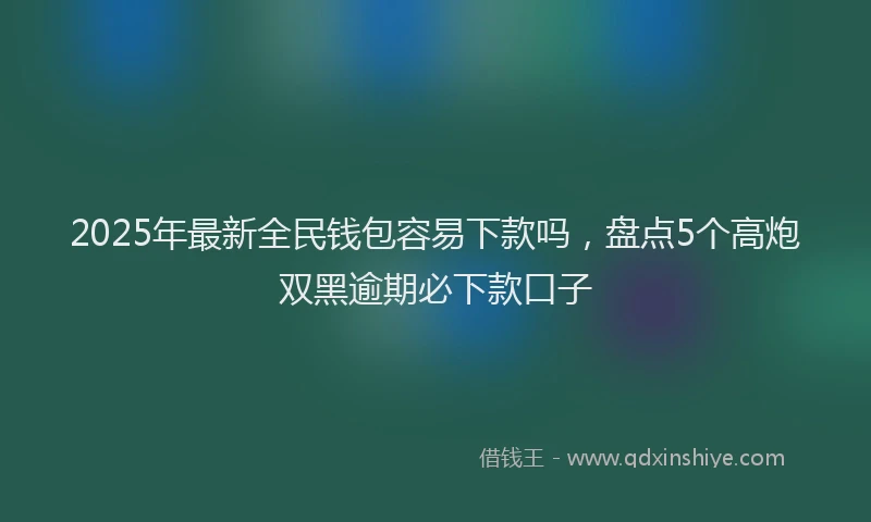 2025年最新全民钱包容易下款吗，盘点5个高炮双黑逾期必下款口子