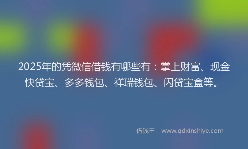 2025年的凭微信借钱有哪些有：掌上财富、现金快贷宝、多多钱包、祥瑞钱包、闪贷宝盒等。