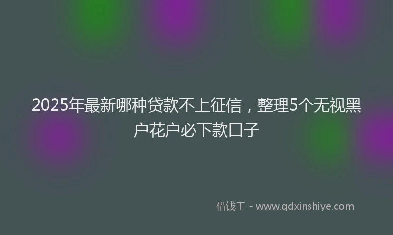2025年最新哪种贷款不上征信，整理5个无视黑户花户必下款口子