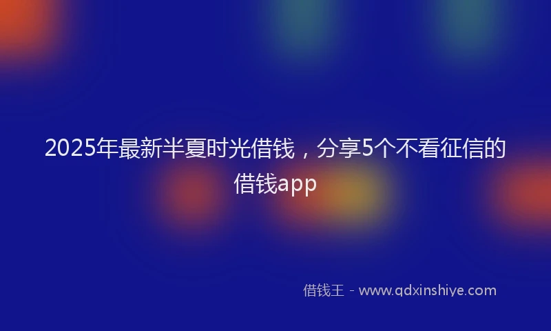 2025年最新半夏时光借钱，分享5个不看征信的借钱app