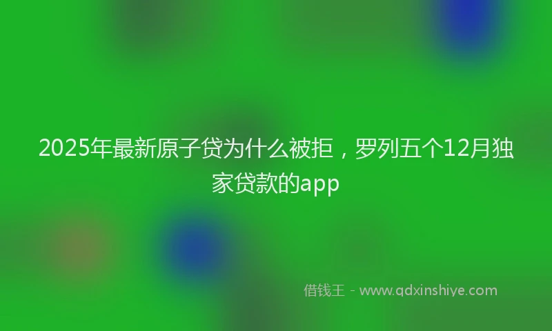 2025年最新原子贷为什么被拒，罗列五个12月独家贷款的app