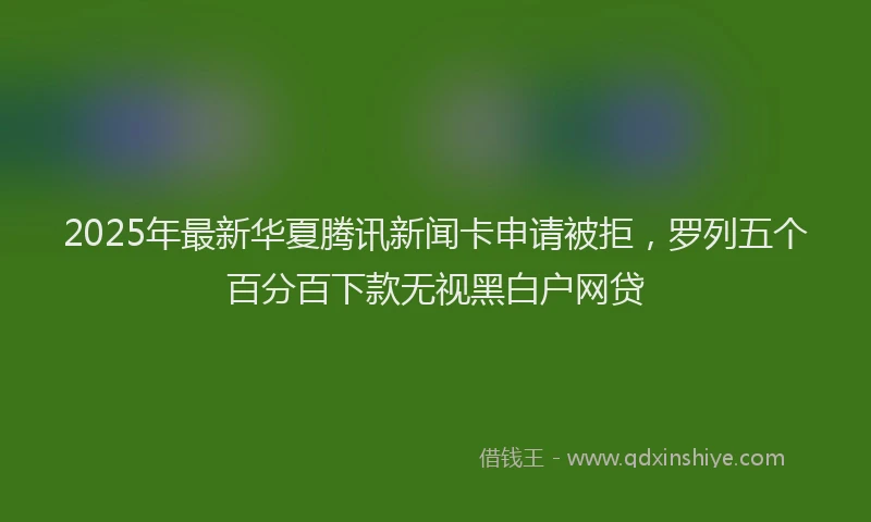 2025年最新华夏腾讯新闻卡申请被拒，罗列五个百分百下款无视黑白户网贷
