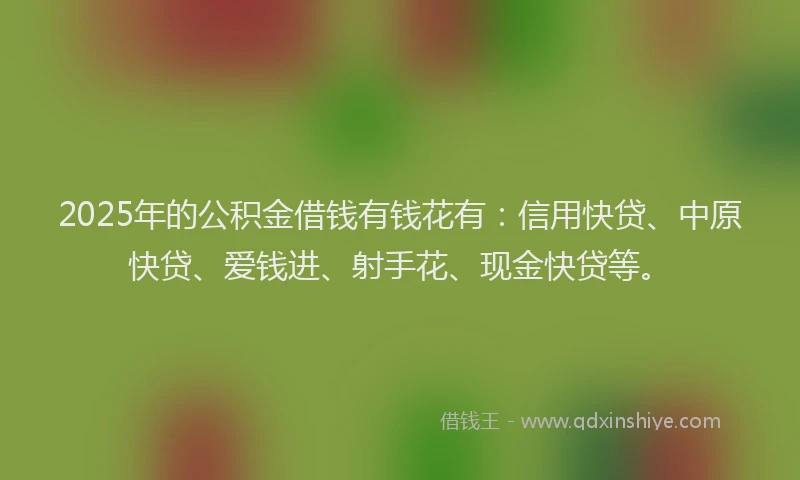 2025年的公积金借钱有钱花有：信用快贷、中原快贷、爱钱进、射手花、现金快贷等。