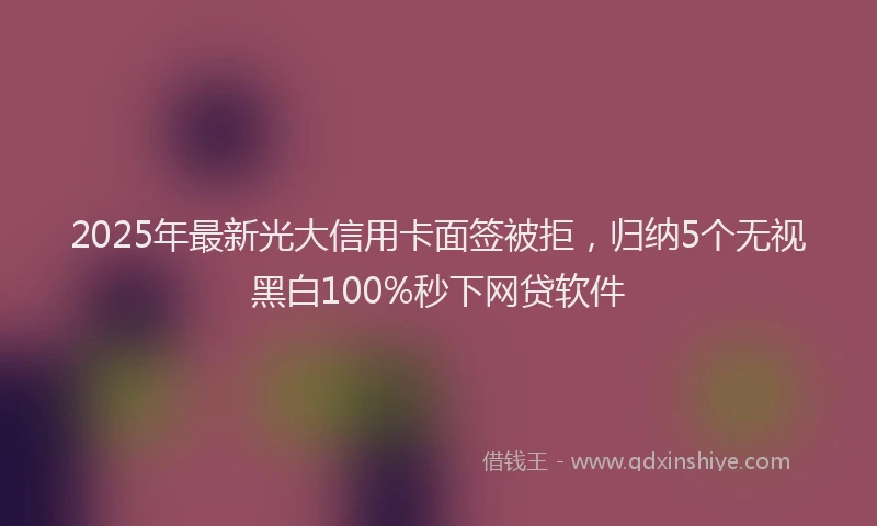 2025年最新光大信用卡面签被拒，归纳5个无视黑白100%秒下网贷软件