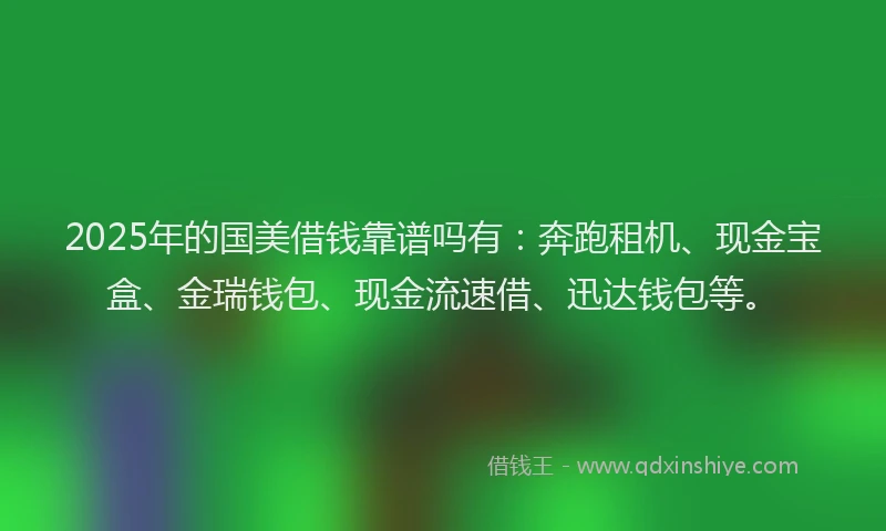 2025年的国美借钱靠谱吗有：奔跑租机、现金宝盒、金瑞钱包、现金流速借、迅达钱包等。