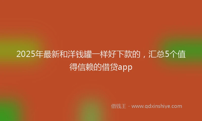 2025年最新和洋钱罐一样好下款的，汇总5个值得信赖的借贷app