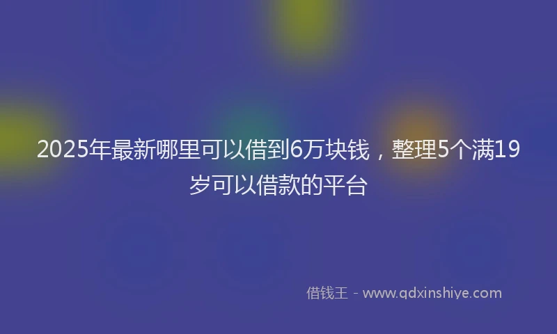2025年最新哪里可以借到6万块钱，整理5个满19岁可以借款的平台