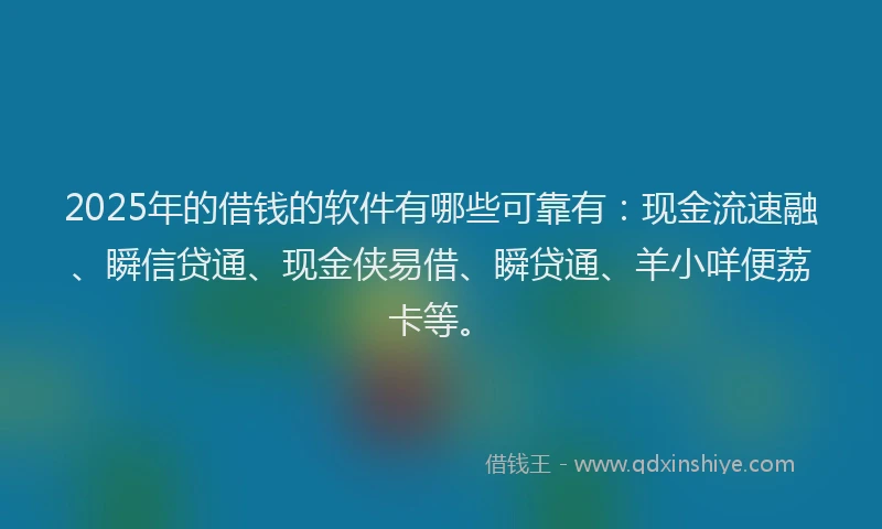 2025年的借钱的软件有哪些可靠有：现金流速融、瞬信贷通、现金侠易借、瞬贷通、羊小咩便荔卡等。