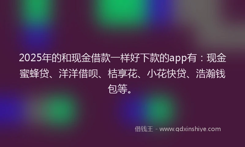 2025年的和现金借款一样好下款的app有：现金蜜蜂贷、洋洋借呗、桔享花、小花快贷、浩瀚钱包等。