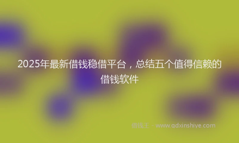 2025年最新借钱稳借平台，总结五个值得信赖的借钱软件