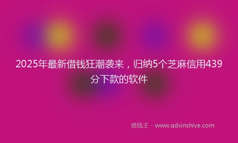 2025年最新借钱狂潮袭来，归纳5个芝麻信用439分下款的软件
