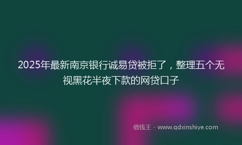 2025年最新南京银行诚易贷被拒了，整理五个无视黑花半夜下款的网贷口子