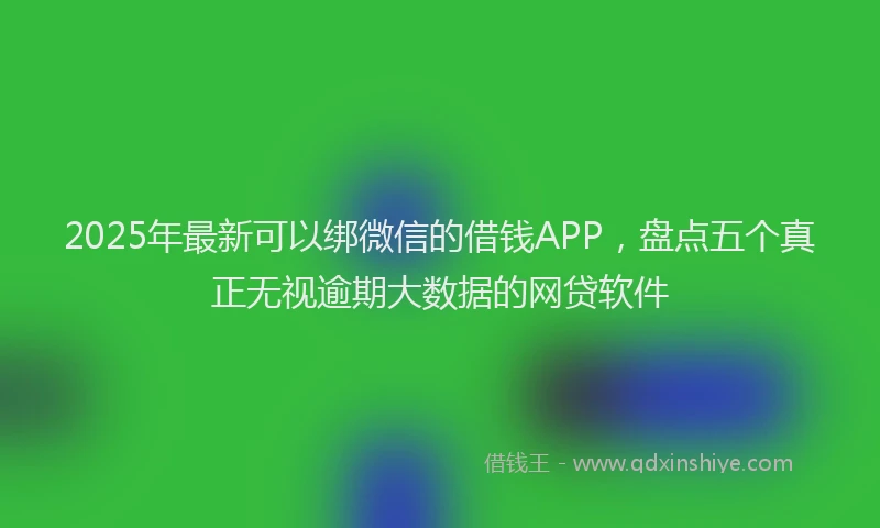 2025年最新可以绑微信的借钱APP，盘点五个真正无视逾期大数据的网贷软件