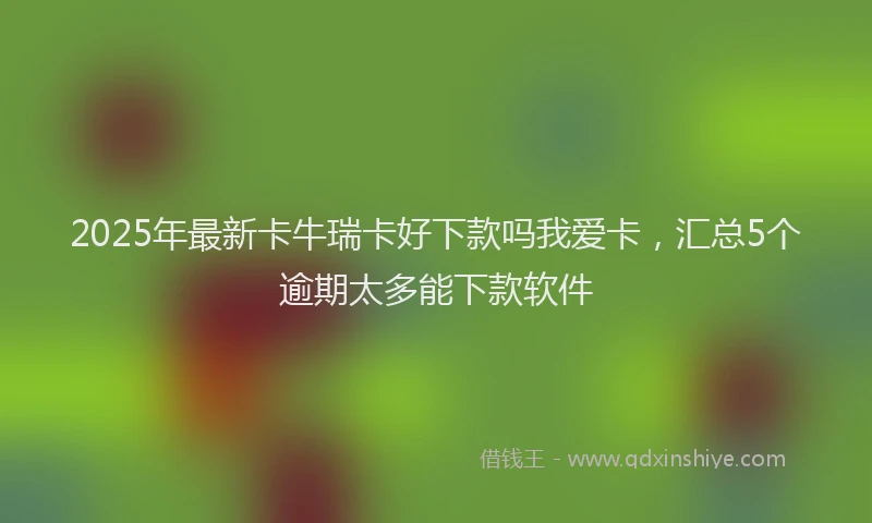 2025年最新卡牛瑞卡好下款吗我爱卡，汇总5个逾期太多能下款软件