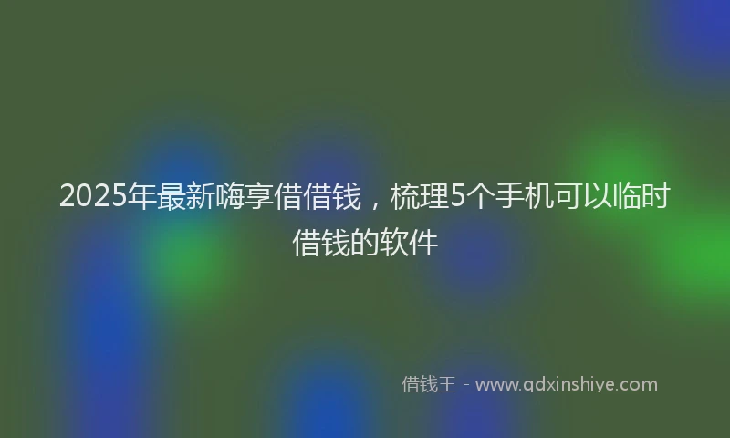 2025年最新嗨享借借钱，梳理5个手机可以临时借钱的软件