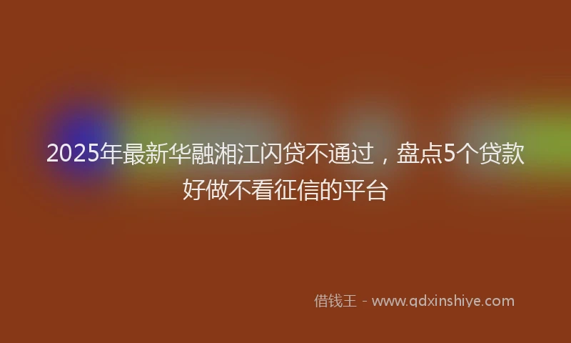 2025年最新华融湘江闪贷不通过，盘点5个贷款好做不看征信的平台