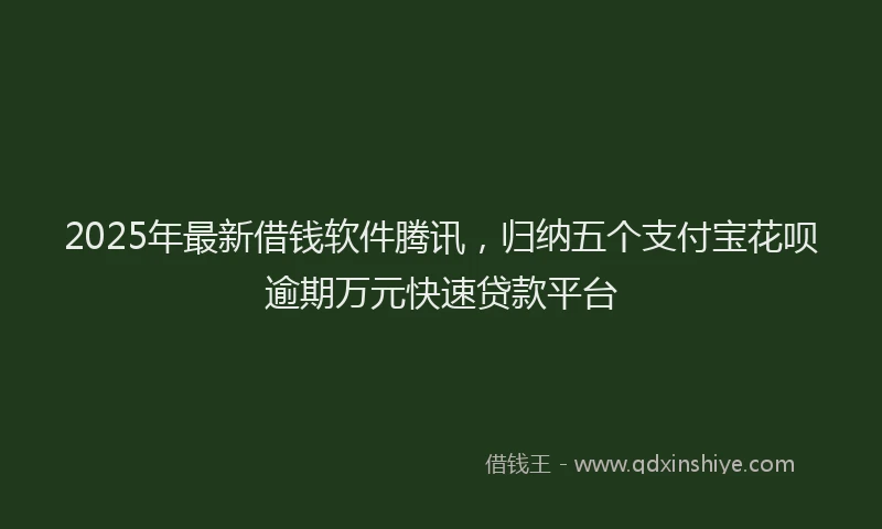 2025年最新借钱软件腾讯，归纳五个支付宝花呗逾期万元快速贷款平台