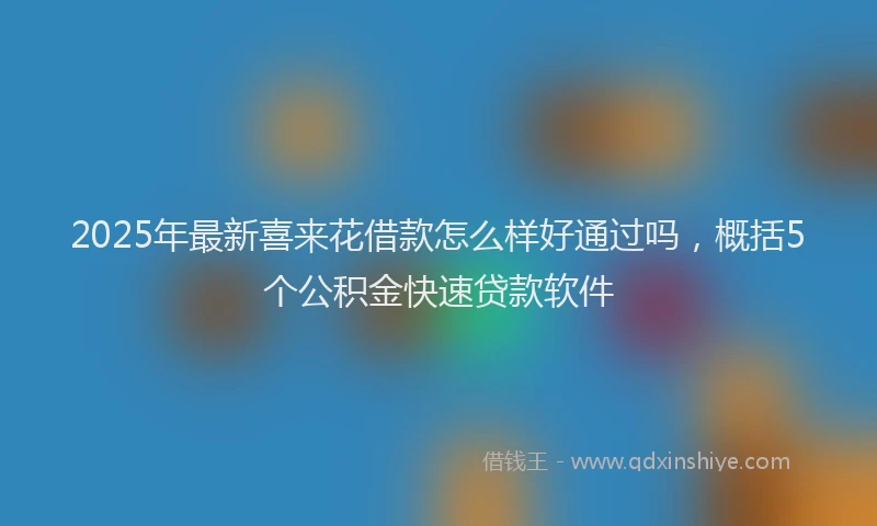 2025年最新喜来花借款怎么样好通过吗，概括5个公积金快速贷款软件