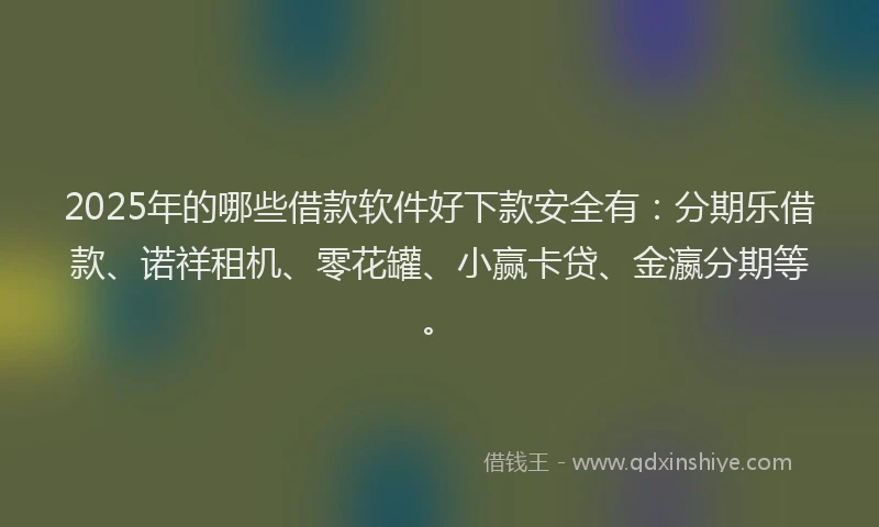 2025年的哪些借款软件好下款安全有：分期乐借款、诺祥租机、零花罐、小赢卡贷、金瀛分期等。