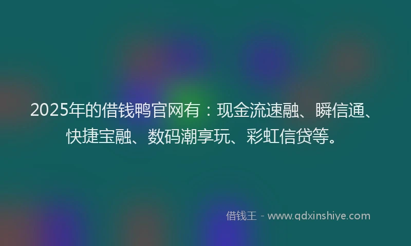2025年的借钱鸭官网有：现金流速融、瞬信通、快捷宝融、数码潮享玩、彩虹信贷等。