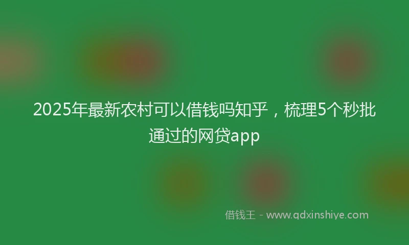 2025年最新农村可以借钱吗知乎，梳理5个秒批通过的网贷app