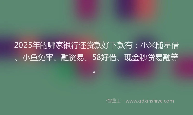 2025年的哪家银行还贷款好下款有：小米随星借、小鱼免审、融资易、58好借、现金秒贷易融等。