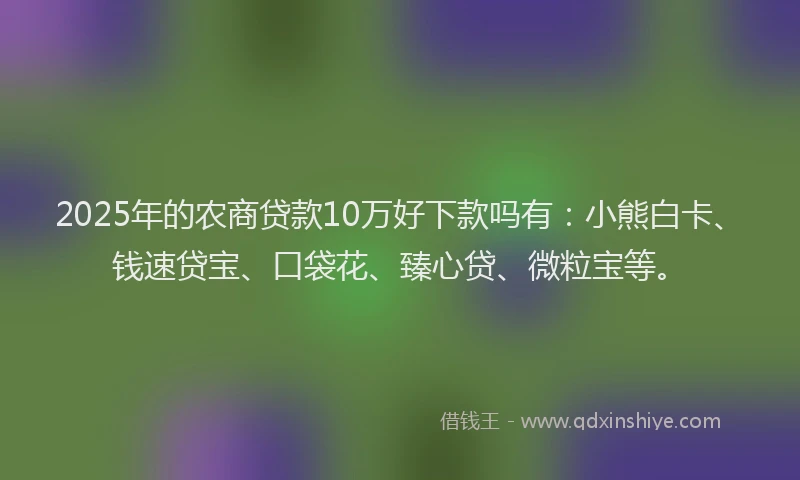 2025年的农商贷款10万好下款吗有：小熊白卡、钱速贷宝、口袋花、臻心贷、微粒宝等。