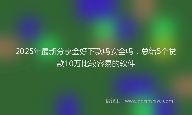 2025年最新分享金好下款吗安全吗，总结5个贷款10万比较容易的软件