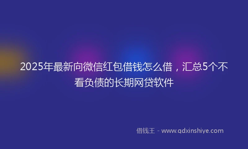 2025年最新向微信红包借钱怎么借，汇总5个不看负债的长期网贷软件