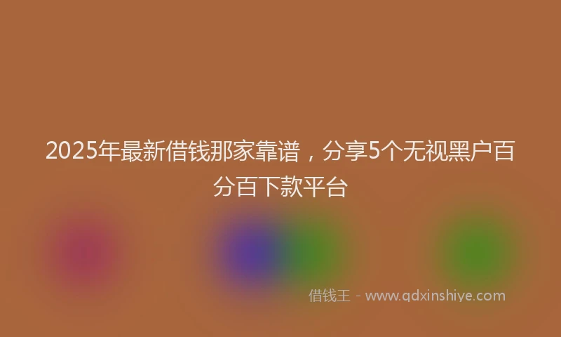 2025年最新借钱那家靠谱，分享5个无视黑户百分百下款平台