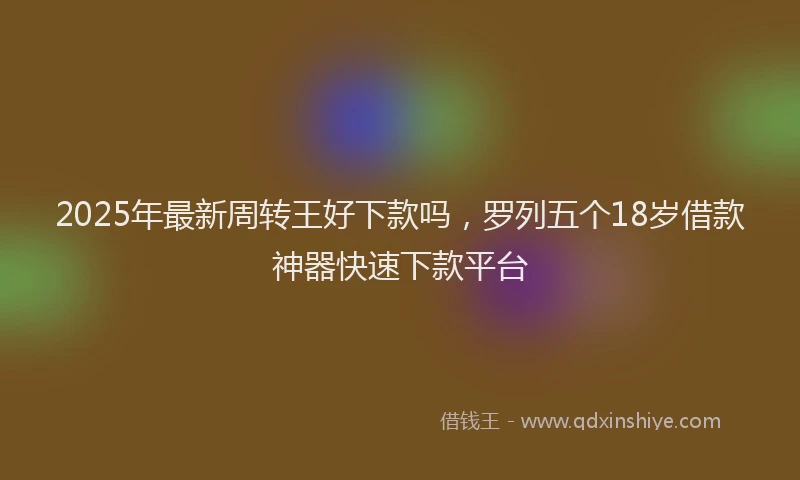 2025年最新周转王好下款吗，罗列五个18岁借款神器快速下款平台