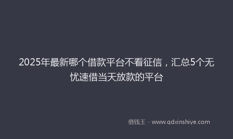 2025年最新哪个借款平台不看征信，汇总5个无忧速借当天放款的平台