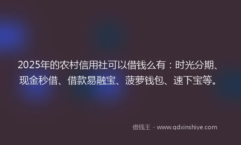 2025年的农村信用社可以借钱么有：时光分期、现金秒借、借款易融宝、菠萝钱包、速下宝等。