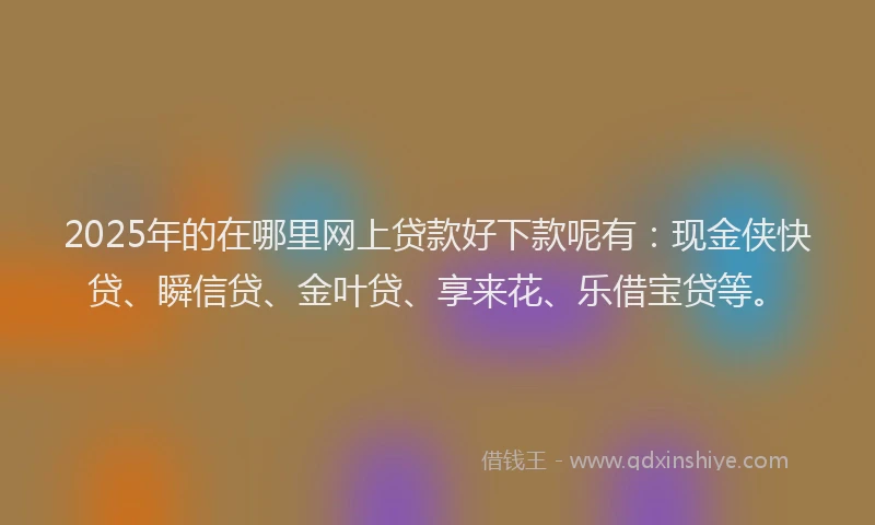 2025年的在哪里网上贷款好下款呢有：现金侠快贷、瞬信贷、金叶贷、享来花、乐借宝贷等。
