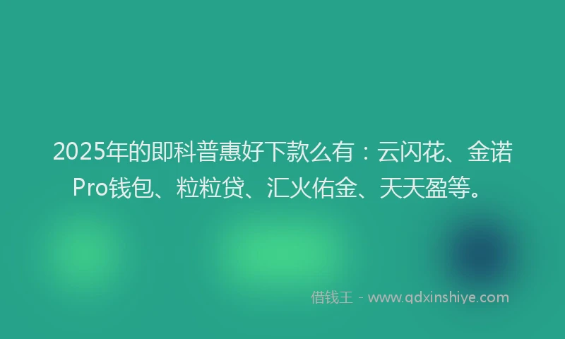 2025年的即科普惠好下款么有：云闪花、金诺Pro钱包、粒粒贷、汇火佑金、天天盈等。