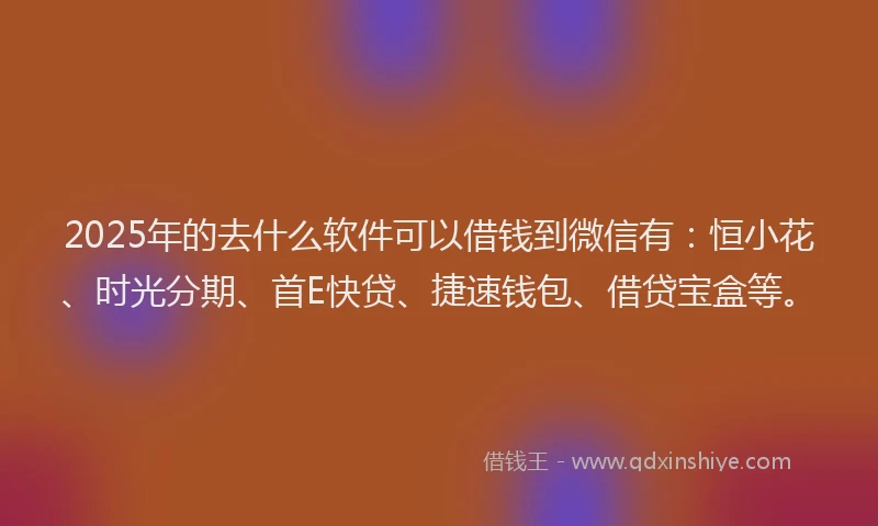 2025年的去什么软件可以借钱到微信有：恒小花、时光分期、首E快贷、捷速钱包、借贷宝盒等。