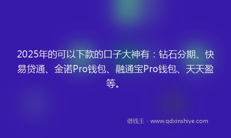 2025年的可以下款的口子大神有：钻石分期、快易贷通、金诺Pro钱包、融通宝Pro钱包、天天盈等。