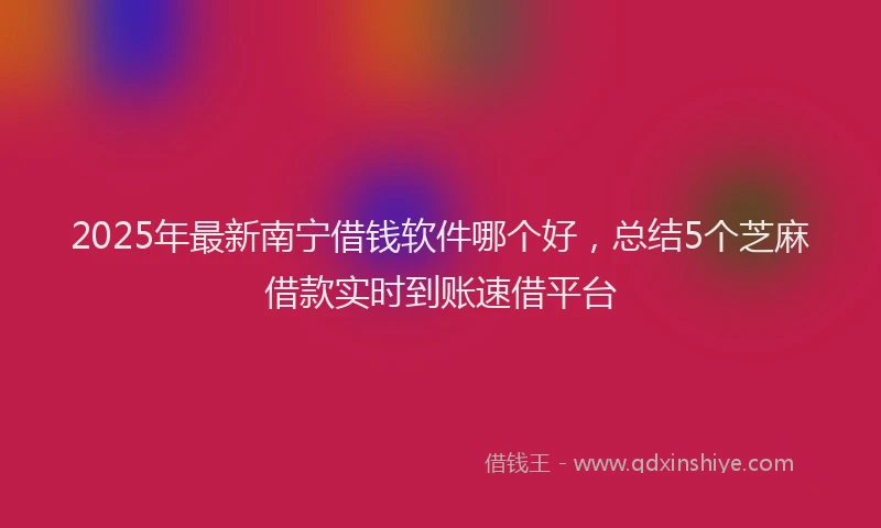 2025年最新南宁借钱软件哪个好，总结5个芝麻借款实时到账速借平台