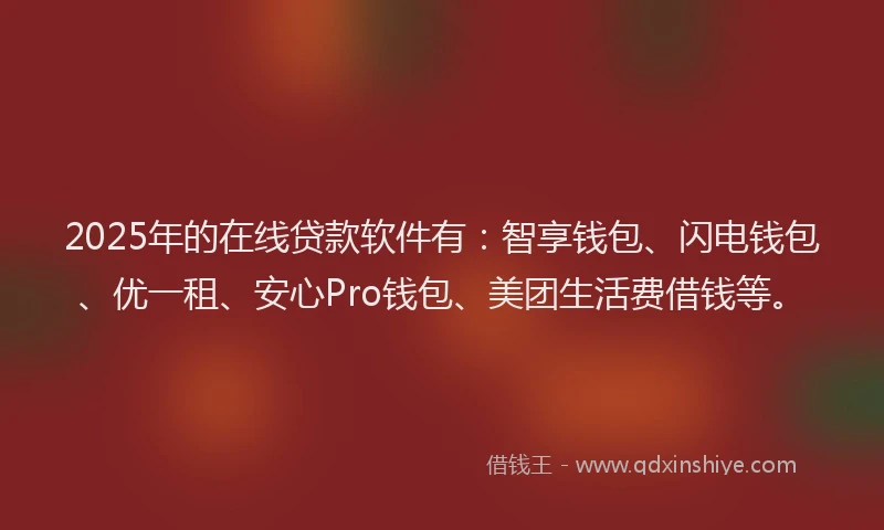 2025年的在线贷款软件有：智享钱包、闪电钱包、优一租、安心Pro钱包、美团生活费借钱等。
